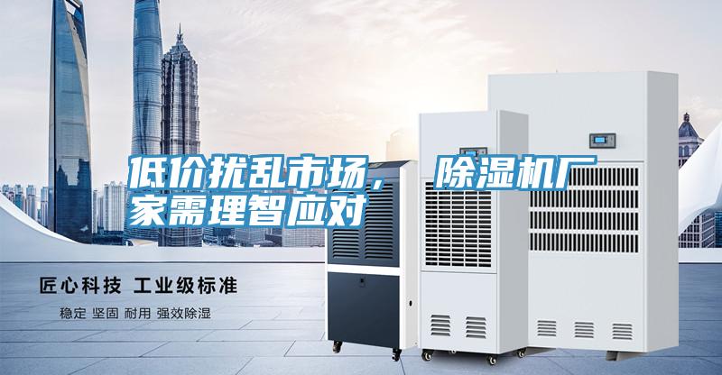 低價(jià)擾亂市場(chǎng), 除濕機(jī)廠家需理智應(yīng)對(duì)