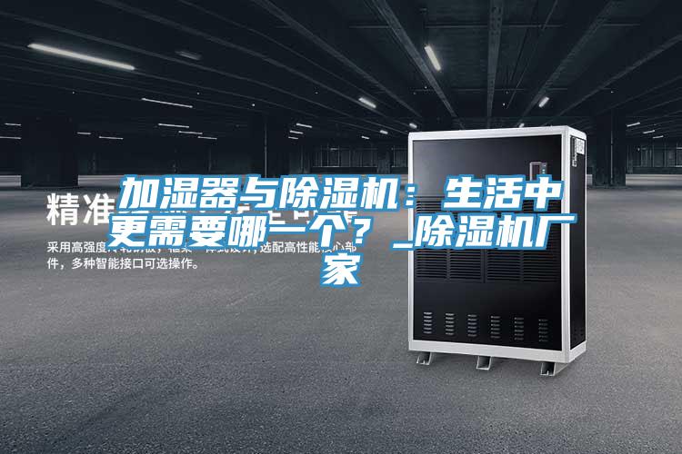 加濕器與除濕機：生活中更需要哪一個？_除濕機廠家