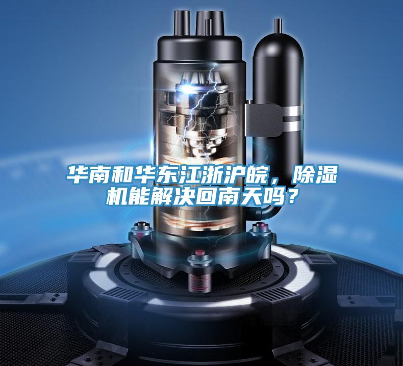 華南和華東江浙滬皖，除濕機(jī)能解決回南天嗎？