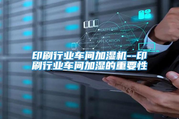 印刷行業車間加濕機--印刷行業車間加濕的重要性