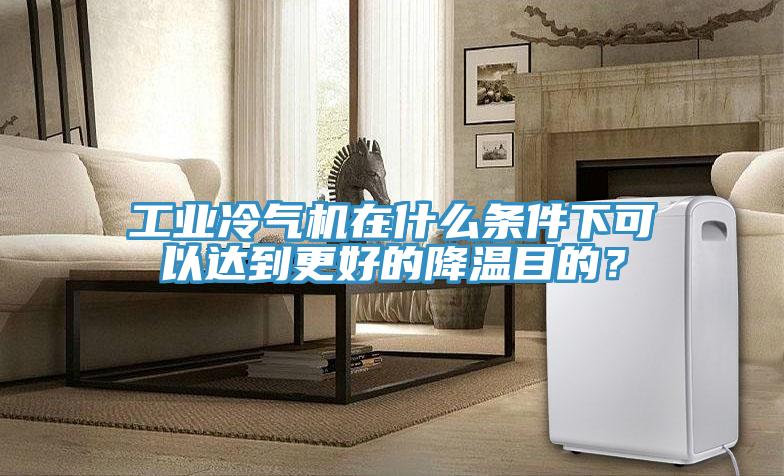 工業冷氣機在什么條件下可以達到更好的降溫目的？
