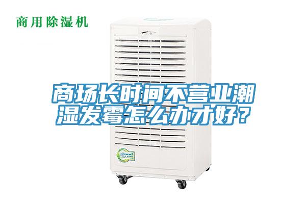 商場長時間不營業潮濕發霉怎么辦才好？