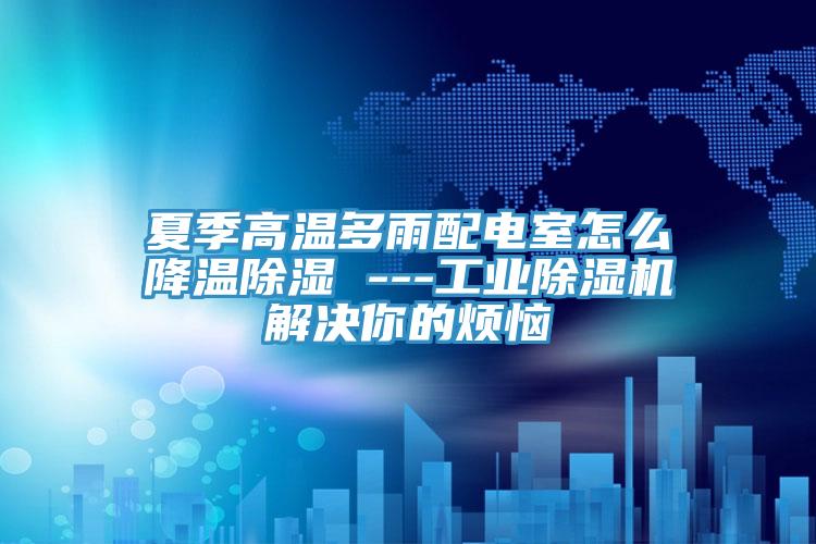 夏季高溫多雨配電室怎么降溫除濕 ---工業除濕機解決你的煩惱