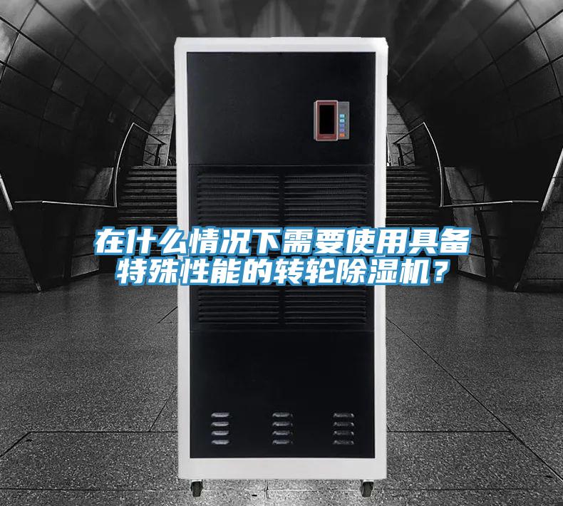 在什么情況下需要使用具備特殊性能的轉輪除濕機？