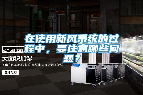 在使用新風系統的過程中，要注意哪些問題？