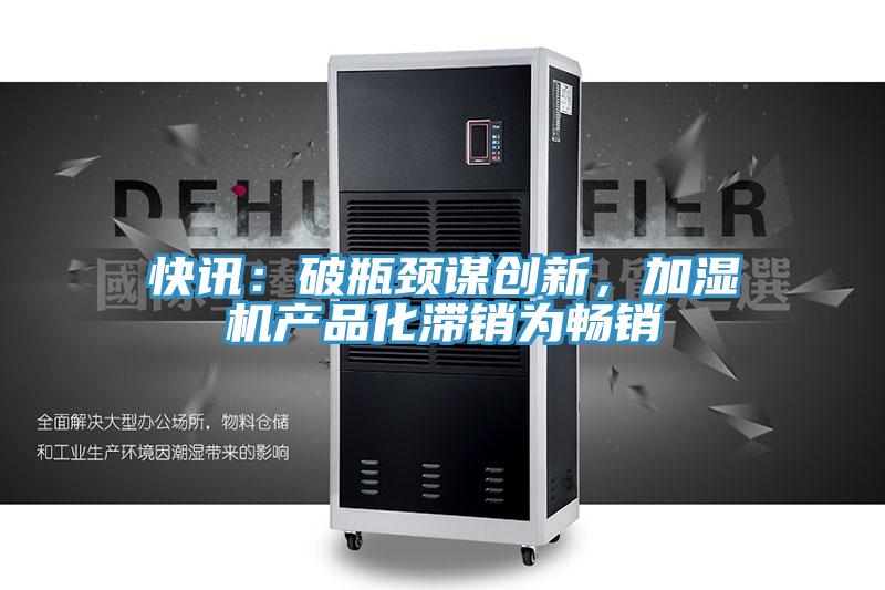 快訊：破瓶頸謀創(chuàng)新，加濕機產品化滯銷為暢銷