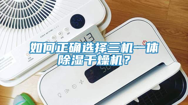 如何正確選擇三機一體除濕干燥機？