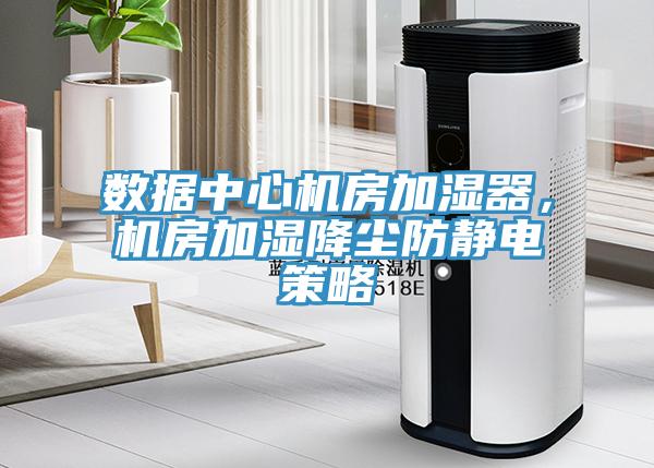 數據中心機房加濕器，機房加濕降塵防靜電策略