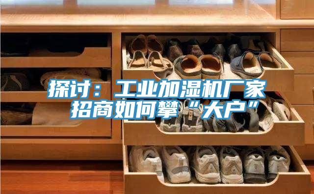 探討：工業加濕機廠家 招商如何攀“大戶”