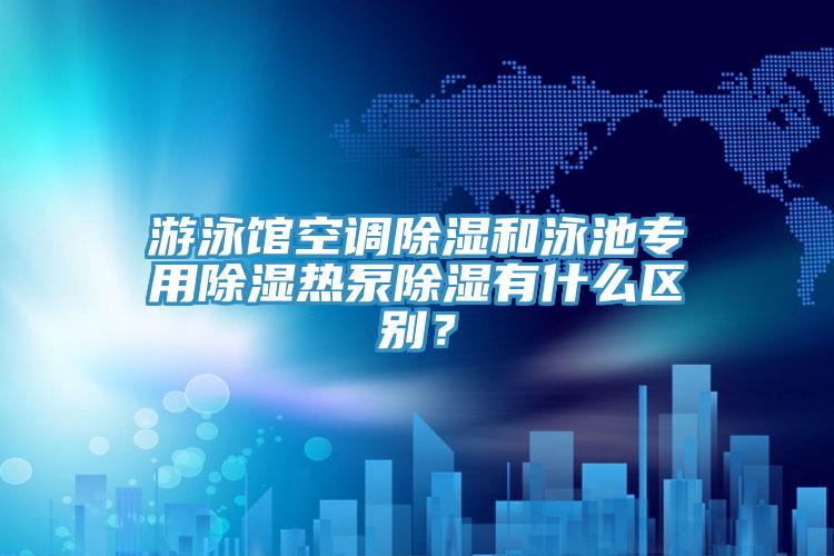 游泳館空調除濕和泳池專用除濕熱泵除濕有什么區別？