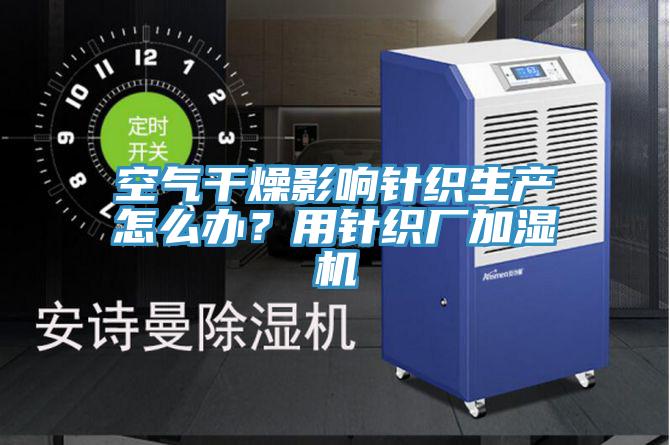 空氣干燥影響針織生產怎么辦？用針織廠加濕機