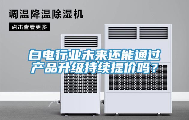 白電行業未來還能通過產品升級持續提價嗎？
