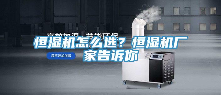 恒濕機怎么選？恒濕機廠家告訴你