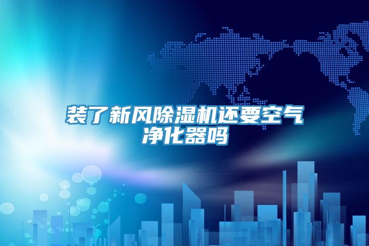 裝了新風除濕機還要空氣凈化器嗎