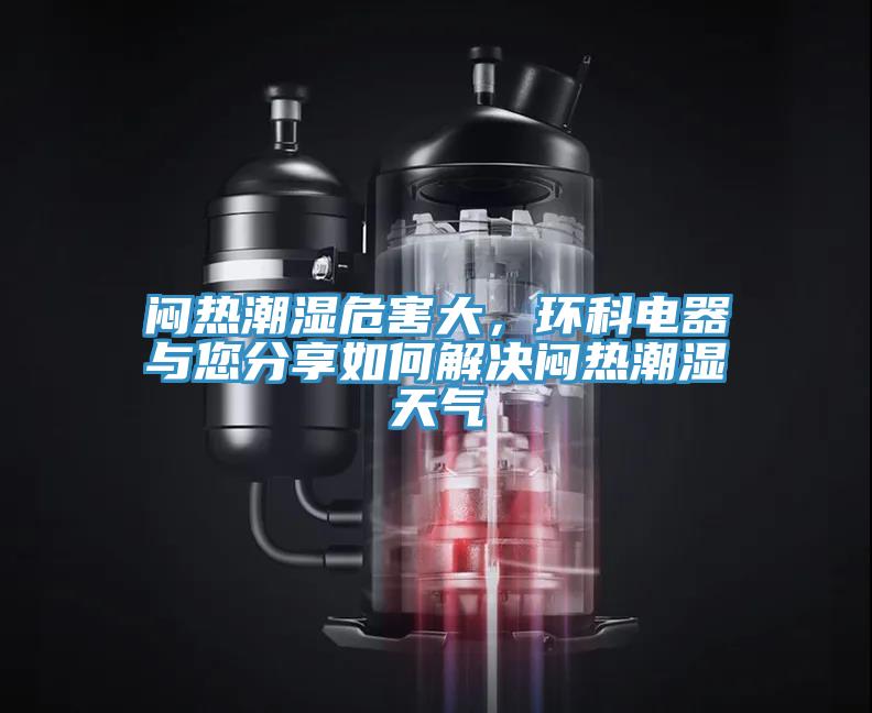 悶熱潮濕危害大，環(huán)科電器與您分享如何解決悶熱潮濕天氣