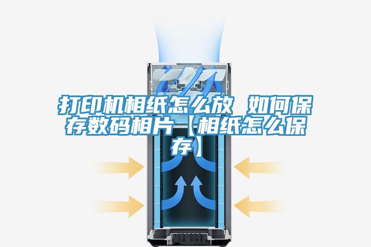 打印機相紙怎么放 如何保存數碼相片【相紙怎么保存】