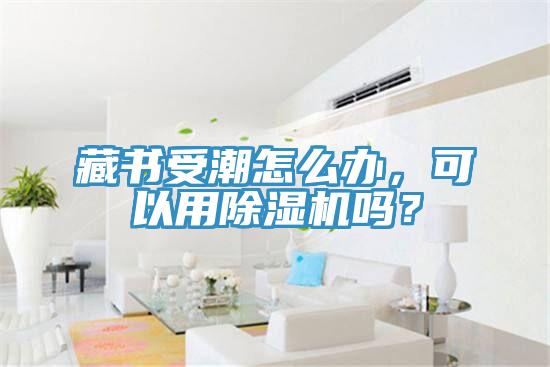 藏書受潮怎么辦，可以用除濕機嗎？