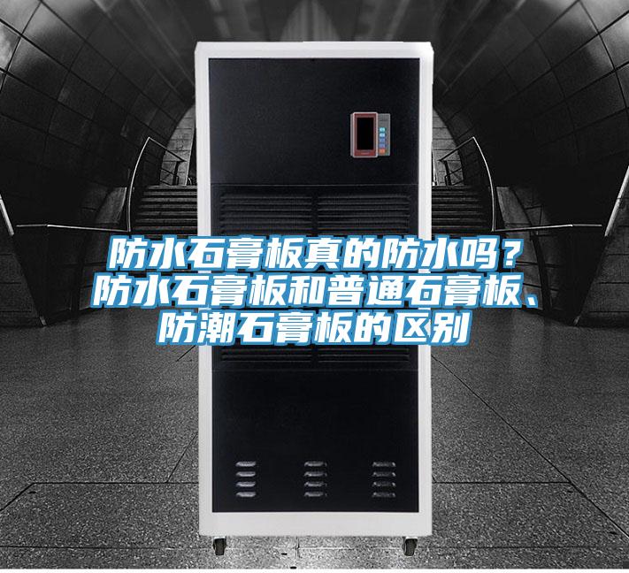 防水石膏板真的防水嗎？防水石膏板和普通石膏板、防潮石膏板的區(qū)別