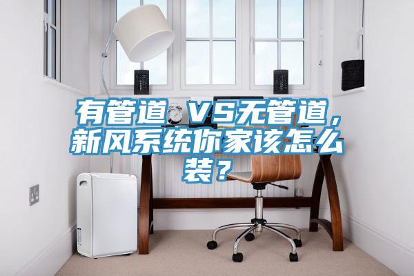 有管道 VS無管道，新風系統你家該怎么裝？
