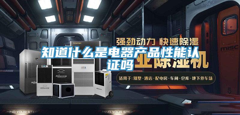 知道什么是電器產品性能認證嗎