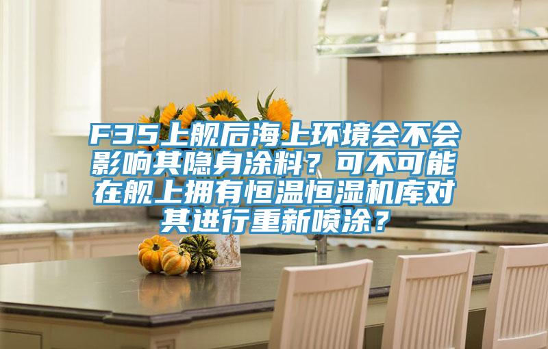 F35上艦后海上環(huán)境會(huì)不會(huì)影響其隱身涂料？可不可能在艦上擁有恒溫恒濕機(jī)庫對其進(jìn)行重新噴涂？