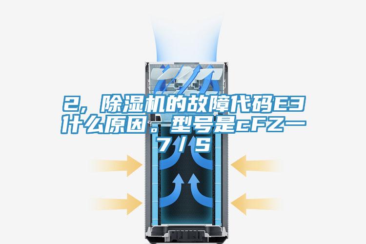 2, 除濕機的故障代碼E3什么原因。型號是cFZ一7／S