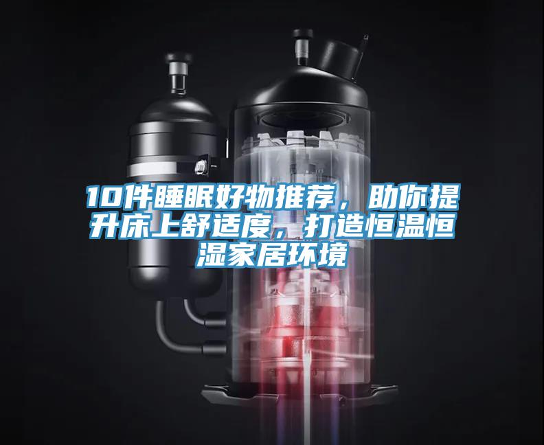 10件睡眠好物推薦,助你提升床上舒適度,打造恒溫恒濕家居環(huán)境