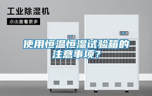 使用恒溫恒濕試驗箱的注意事項?