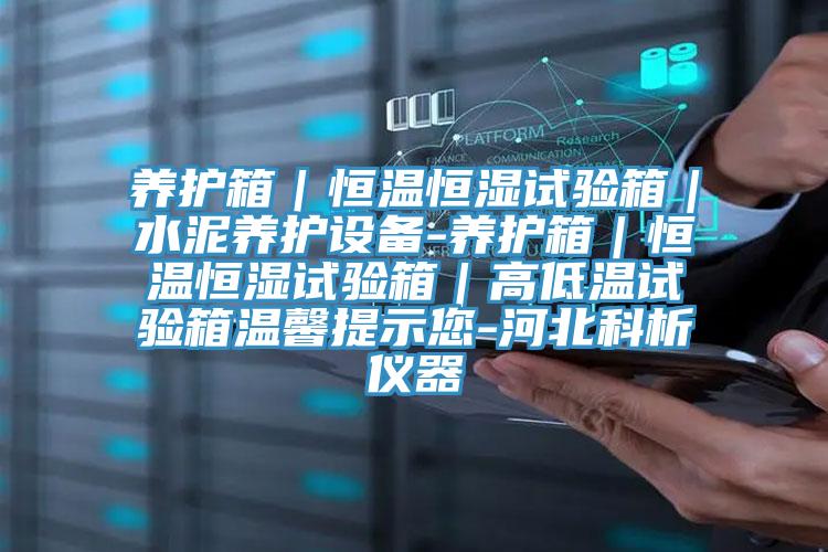 養護箱｜恒溫恒濕試驗箱｜水泥養護設備-養護箱｜恒溫恒濕試驗箱｜高低溫試驗箱溫馨提示您-河北科析儀器