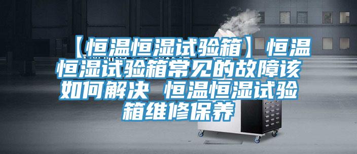 【恒溫恒濕試驗箱】恒溫恒濕試驗箱常見的故障該如何解決 恒溫恒濕試驗箱維修保養