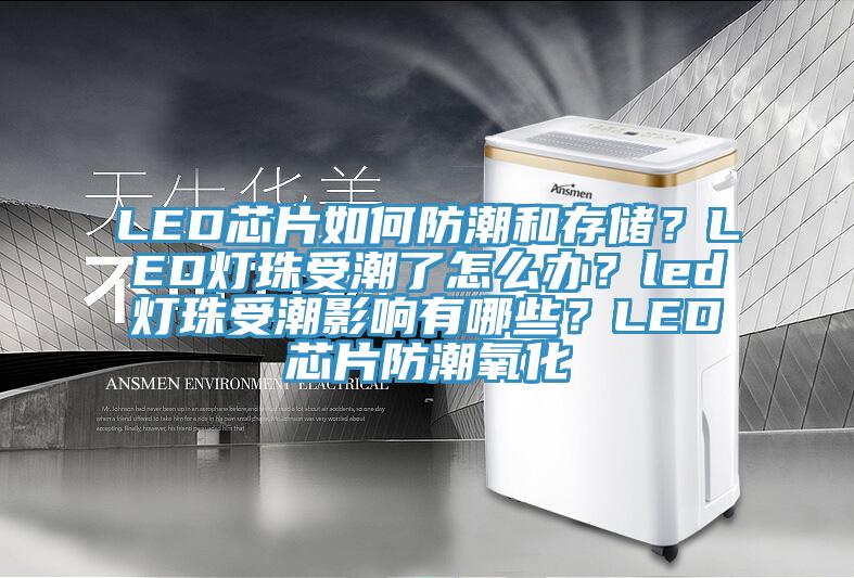 LED芯片如何防潮和存儲？LED燈珠受潮了怎么辦？led燈珠受潮影響有哪些？LED芯片防潮氧化