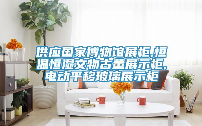 供應(yīng)國(guó)家博物館展柜,恒溫恒濕文物古董展示柜,電動(dòng)平移玻璃展示柜