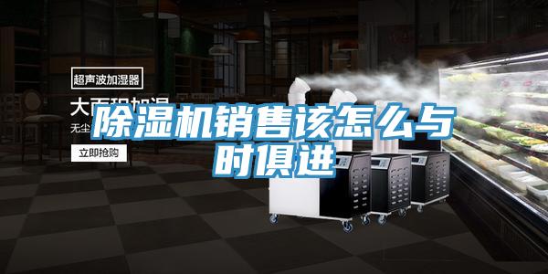 除濕機銷售該怎么與時俱進