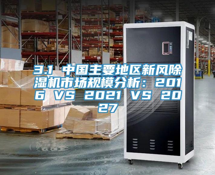 3.1 中國主要地區新風除濕機市場規模分析：2016 VS 2021 VS 2027