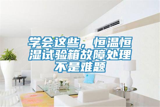 學會這些，恒溫恒濕試驗箱故障處理不是難題