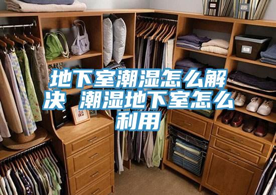 地下室潮濕怎么解決 潮濕地下室怎么利用