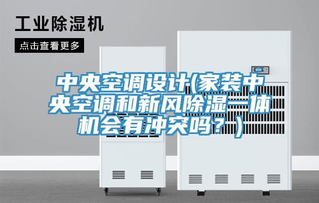 中央空調設計(家裝中央空調和新風除濕一體機會有沖突嗎?)