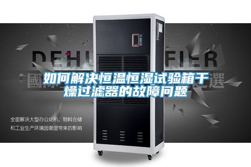 如何解決恒溫恒濕試驗箱干燥過濾器的故障問題