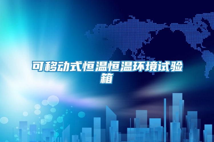 可移動式恒溫恒溫環境試驗箱