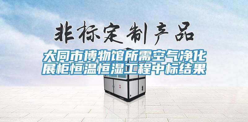 大同市博物館所需空氣凈化展柜恒溫恒濕工程中標結果