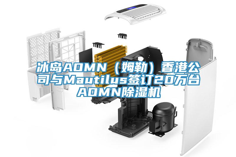 冰島AOMN（姆勒）香港公司與Mautilus簽訂20萬臺AOMN除濕機