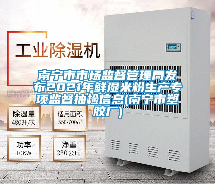 南寧市市場監督管理局發布2021年鮮濕米粉生產專項監督抽檢信息(南寧市塑膠廠)