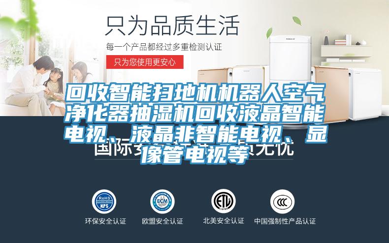 回收智能掃地機(jī)機(jī)器人空氣凈化器抽濕機(jī)回收液晶智能電視、液晶非智能電視、顯像管電視等