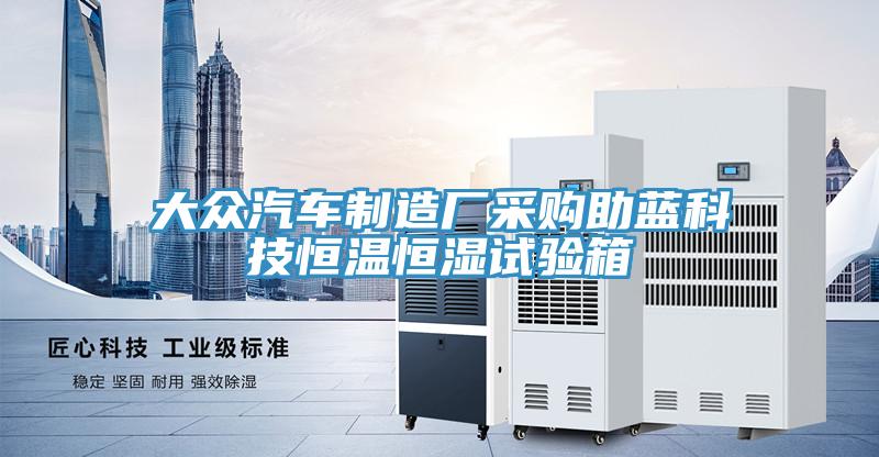 大眾汽車制造廠采購助藍科技恒溫恒濕試驗箱
