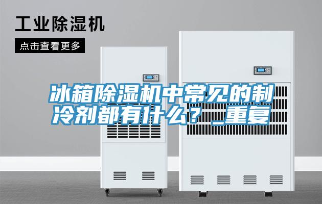 冰箱除濕機中常見的制冷劑都有什么？_重復