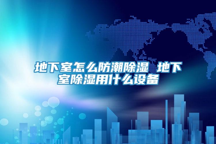 地下室怎么防潮除濕 地下室除濕用什么設(shè)備