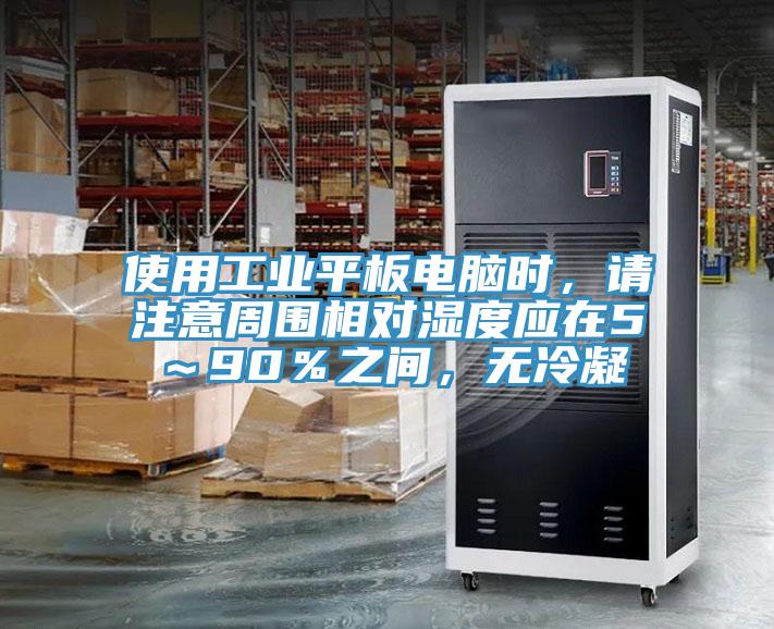 使用工業平板電腦時，請注意周圍相對濕度應在5～90％之間，無冷凝