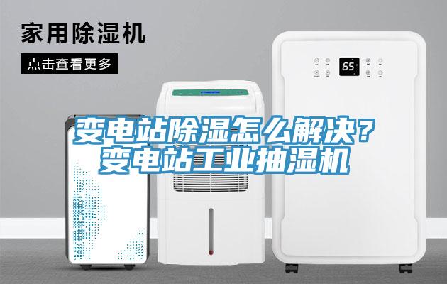 變電站除濕怎么解決？變電站工業(yè)抽濕機(jī)