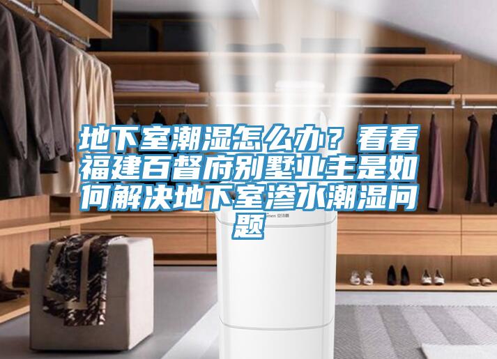 地下室潮濕怎么辦？看看福建百督府別墅業(yè)主是如何解決地下室滲水潮濕問題