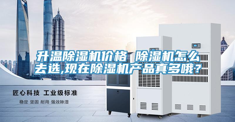 升溫除濕機價格 除濕機怎么去選,現在除濕機產品真多哦？